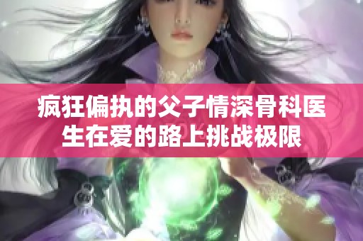疯狂偏执的父子情深骨科医生在爱的路上挑战极限