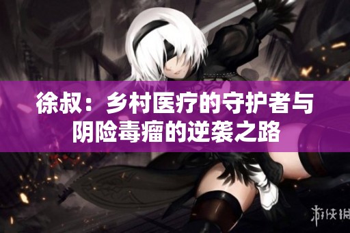 徐叔：乡村医疗的守护者与阴险毒瘤的逆袭之路