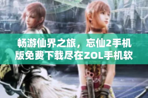 畅游仙界之旅，忘仙2手机版免费下载尽在ZOL手机软件