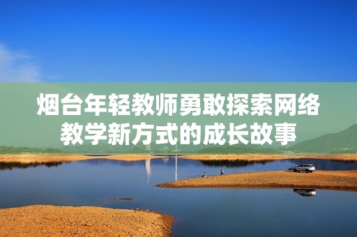 烟台年轻教师勇敢探索网络教学新方式的成长故事