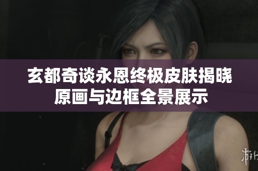 玄都奇谈永恩终极皮肤揭晓 原画与边框全景展示
