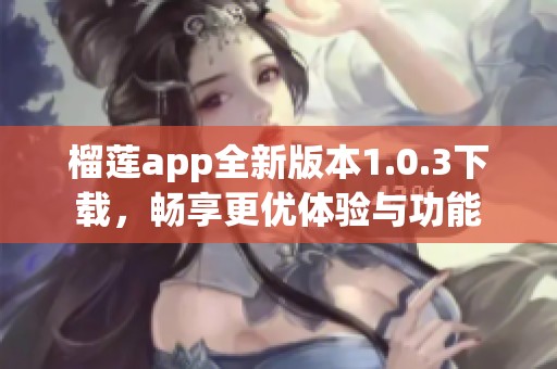 榴莲app全新版本1.0.3下载，畅享更优体验与功能
