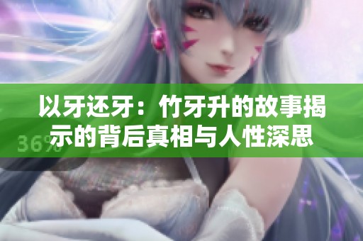 以牙还牙：竹牙升的故事揭示的背后真相与人性深思
