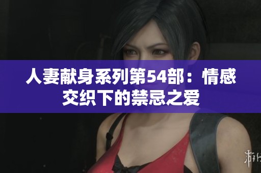 人妻献身系列第54部：情感交织下的禁忌之爱