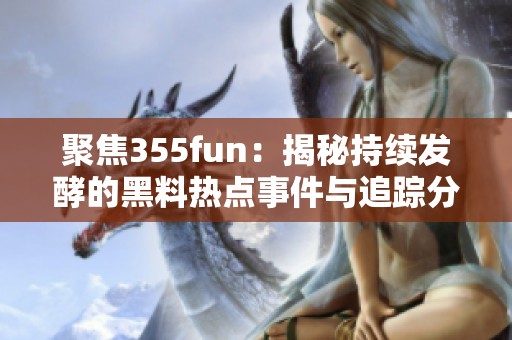 聚焦355fun：揭秘持续发酵的黑料热点事件与追踪分析