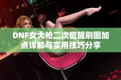 DNF女大枪二次觉醒刷图加点详解与实用技巧分享