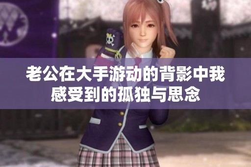 老公在大手游动的背影中我感受到的孤独与思念