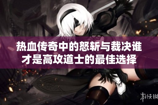 热血传奇中的怒斩与裁决谁才是高攻道士的最佳选择