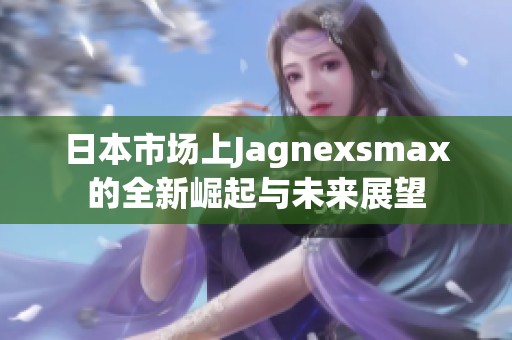 日本市场上Jagnexsmax的全新崛起与未来展望