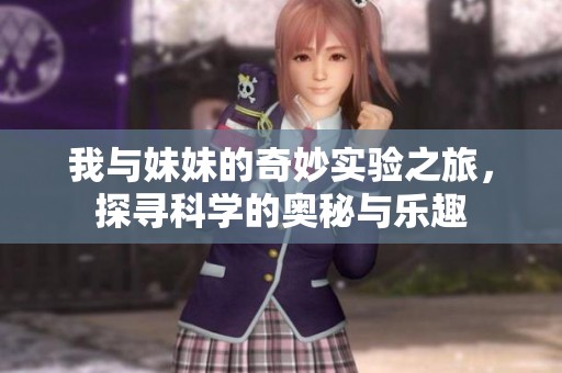 我与妹妹的奇妙实验之旅，探寻科学的奥秘与乐趣