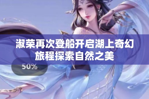 淑荣再次登船开启湖上奇幻旅程探索自然之美