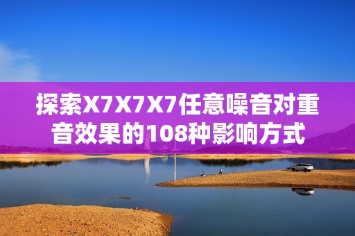 探索X7X7X7任意噪音对重音效果的108种影响方式