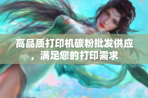 高品质打印机碳粉批发供应，满足您的打印需求