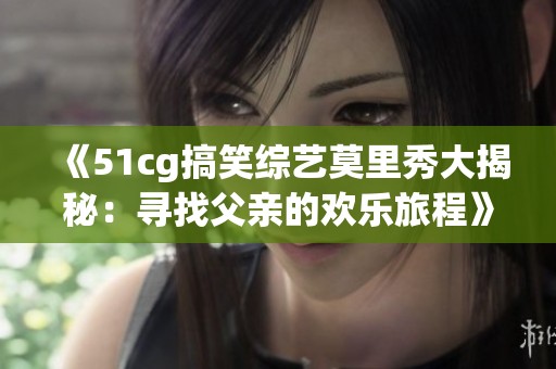 《51cg搞笑综艺莫里秀大揭秘：寻找父亲的欢乐旅程》