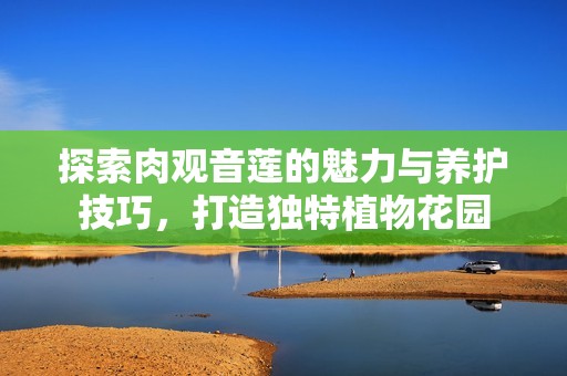 探索肉观音莲的魅力与养护技巧，打造独特植物花园
