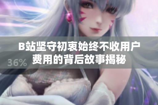 B站坚守初衷始终不收用户费用的背后故事揭秘