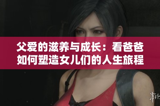父爱的滋养与成长：看爸爸如何塑造女儿们的人生旅程