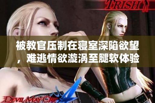 被教官压制在寝室深陷欲望，难逃情欲漩涡至腿软体验
