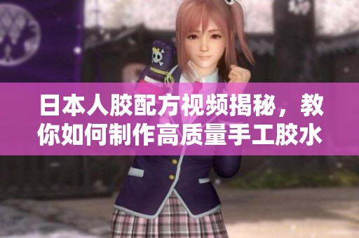 日本人胶配方视频揭秘，教你如何制作高质量手工胶水