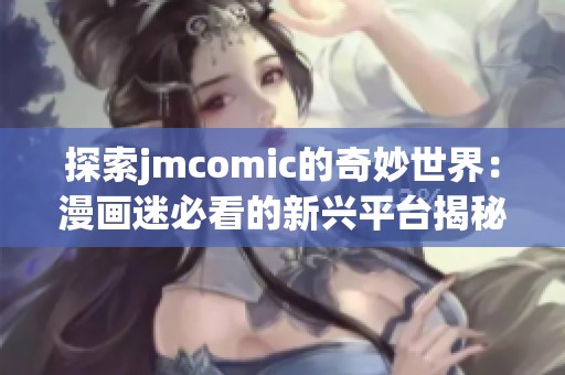 探索jmcomic的奇妙世界：漫画迷必看的新兴平台揭秘