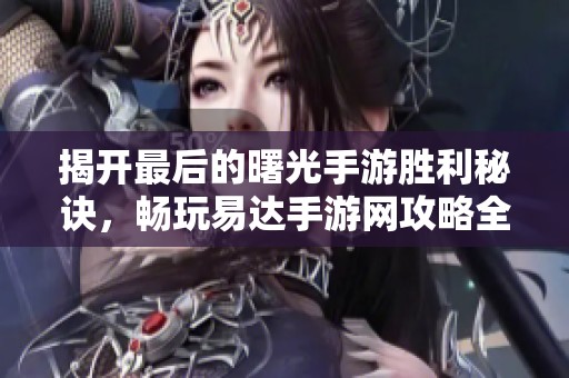揭开最后的曙光手游胜利秘诀，畅玩易达手游网攻略全解读