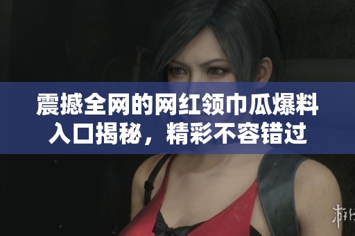 震撼全网的网红领巾瓜爆料入口揭秘，精彩不容错过
