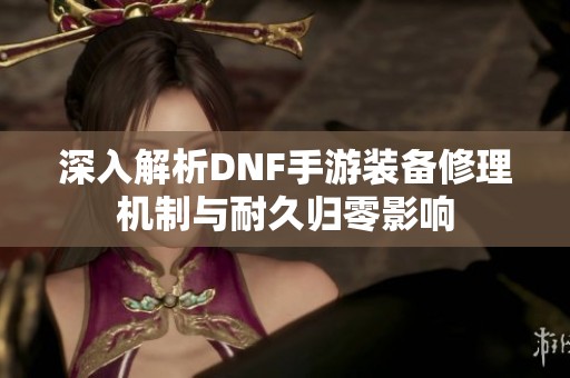 深入解析DNF手游装备修理机制与耐久归零影响