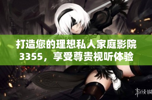 打造您的理想私人家庭影院3355，享受尊贵视听体验