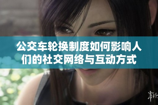 公交车轮换制度如何影响人们的社交网络与互动方式