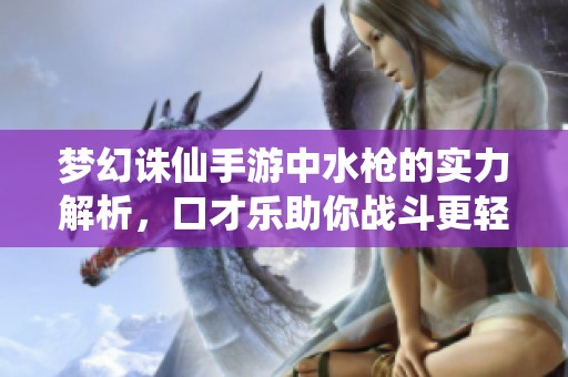梦幻诛仙手游中水枪的实力解析，口才乐助你战斗更轻松