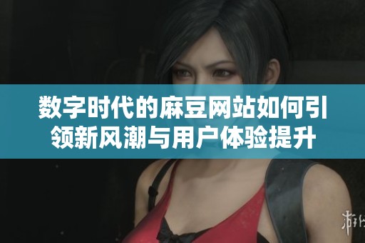 数字时代的麻豆网站如何引领新风潮与用户体验提升