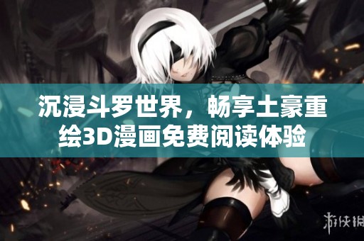 沉浸斗罗世界，畅享土豪重绘3D漫画免费阅读体验