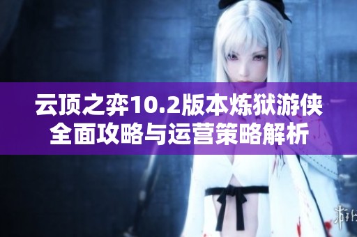 云顶之弈10.2版本炼狱游侠全面攻略与运营策略解析