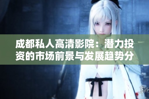 成都私人高清影院：潜力投资的市场前景与发展趋势分析