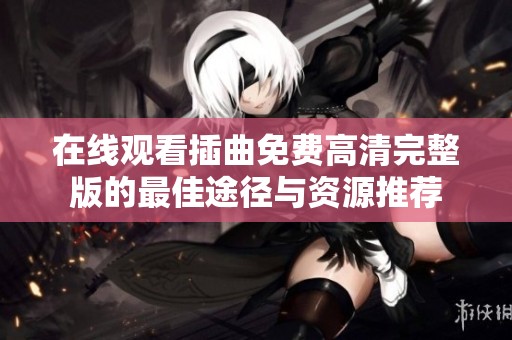在线观看插曲免费高清完整版的最佳途径与资源推荐