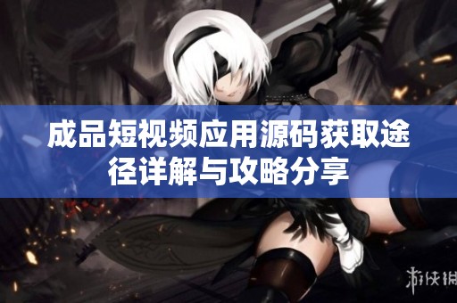 成品短视频应用源码获取途径详解与攻略分享