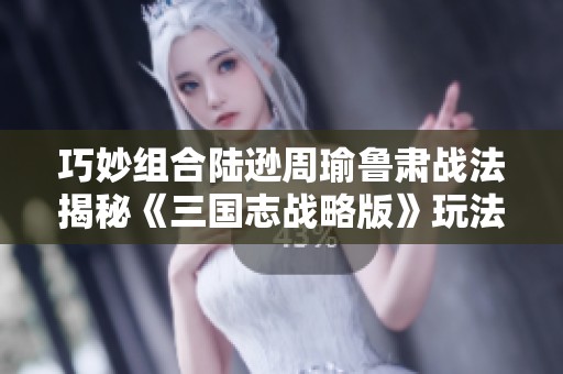 巧妙组合陆逊周瑜鲁肃战法揭秘《三国志战略版》玩法新体验