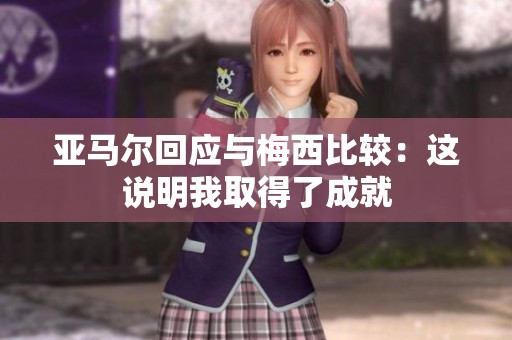 亚马尔回应与梅西比较：这说明我取得了成就