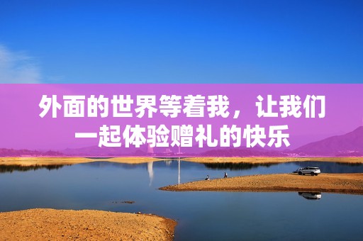 外面的世界等着我，让我们一起体验赠礼的快乐