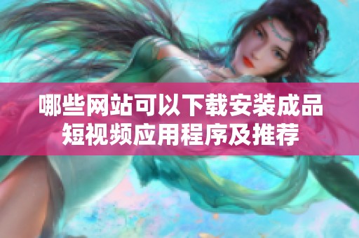 哪些网站可以下载安装成品短视频应用程序及推荐
