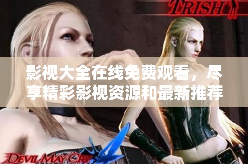 影视大全在线免费观看，尽享精彩影视资源和最新推荐