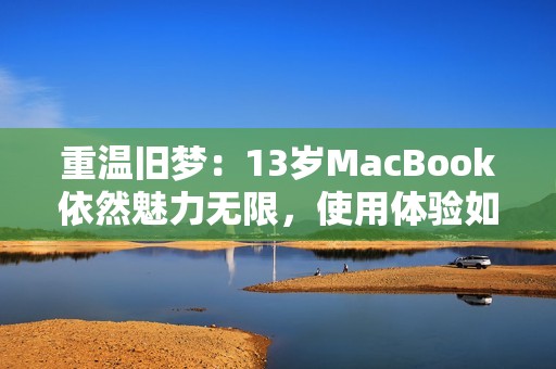 重温旧梦：13岁MacBook依然魅力无限，使用体验如何？