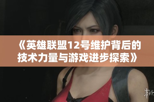 《英雄联盟12号维护背后的技术力量与游戏进步探索》