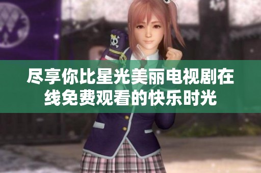 尽享你比星光美丽电视剧在线免费观看的快乐时光