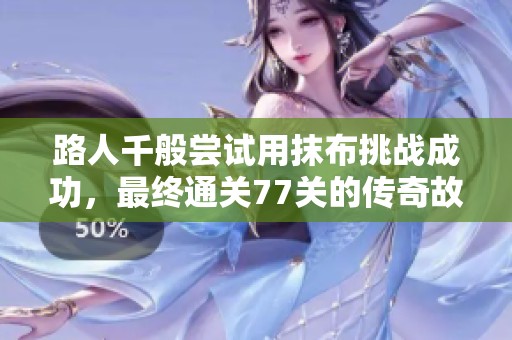 路人千般尝试用抹布挑战成功，最终通关77关的传奇故事