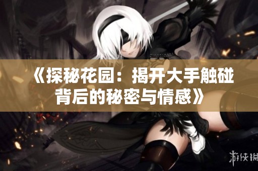 《探秘花园：揭开大手触碰背后的秘密与情感》