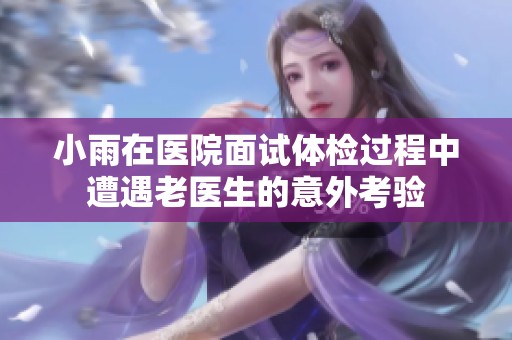 小雨在医院面试体检过程中遭遇老医生的意外考验