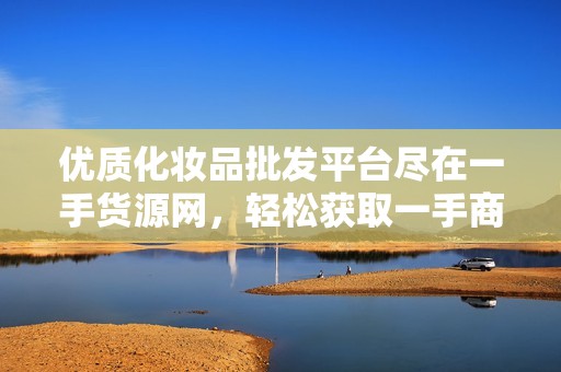 优质化妆品批发平台尽在一手货源网，轻松获取一手商品信息