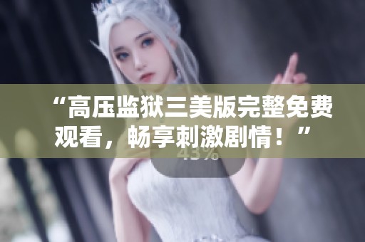 “高压监狱三美版完整免费观看，畅享刺激剧情！”