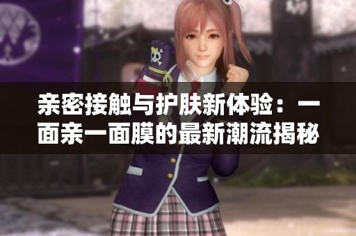 亲密接触与护肤新体验：一面亲一面膜的最新潮流揭秘